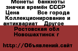 Монеты, банкноты,значки времён СССР › Цена ­ 200 - Все города Коллекционирование и антиквариат » Другое   . Ростовская обл.,Новошахтинск г.